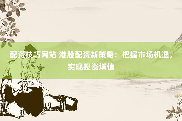 配资技巧网站 港股配资新策略:把握市场机遇,实现投资增值