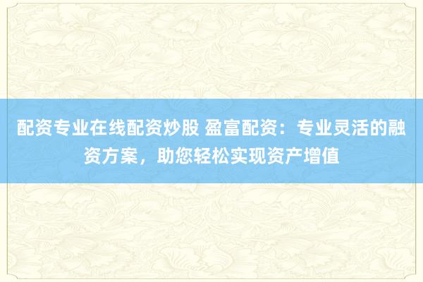配资专业在线配资炒股 盈富配资：专业灵活的融资方案，助您轻松实现资产增值