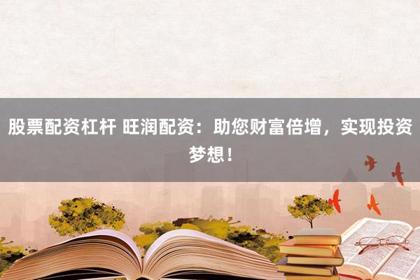 股票配资杠杆 旺润配资：助您财富倍增，实现投资梦想！
