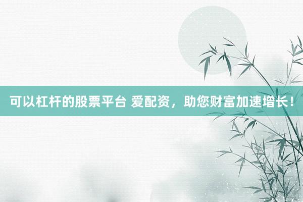 可以杠杆的股票平台 爱配资,助您财富加速增长!