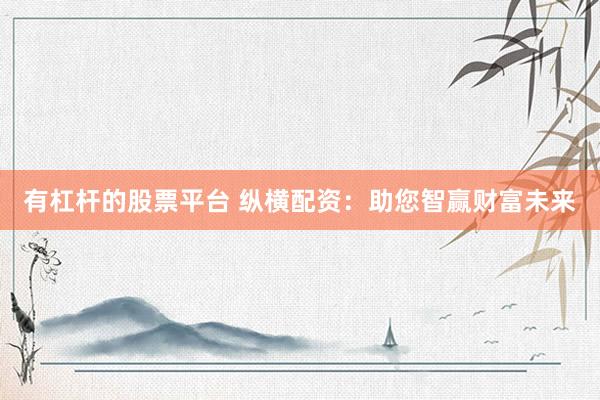有杠杆的股票平台 纵横配资：助您智赢财富未来