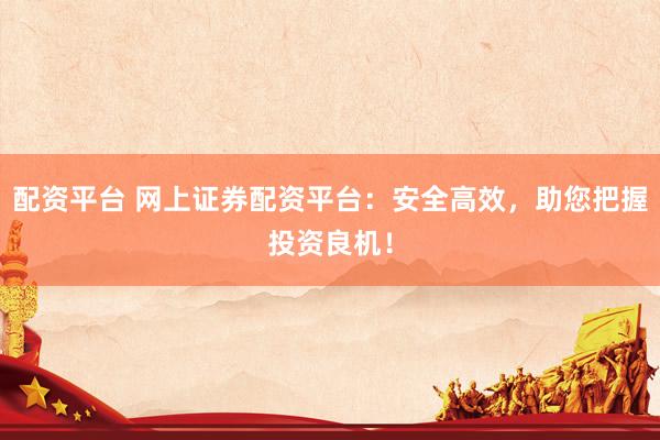 配资平台 网上证券配资平台：安全高效，助您把握投资良机！