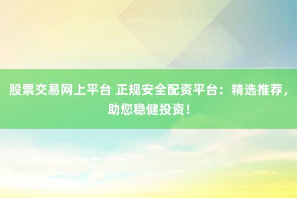 股票交易网上平台 正规安全配资平台：精选推荐，助您稳健投资！