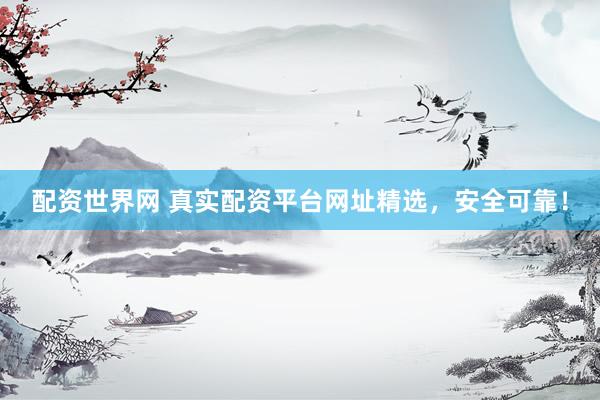 配资世界网 真实配资平台网址精选，安全可靠！