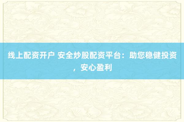 线上配资开户 安全炒股配资平台：助您稳健投资，安心盈利