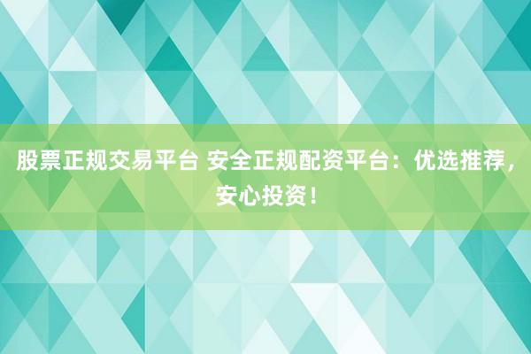 股票正规交易平台 安全正规配资平台:优选推荐,安心投资!