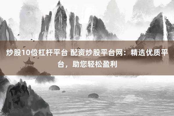 炒股10倍杠杆平台 配资炒股平台网：精选优质平台，助您轻松盈利