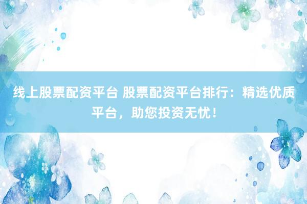线上股票配资平台 股票配资平台排行：精选优质平台，助您投资无忧！