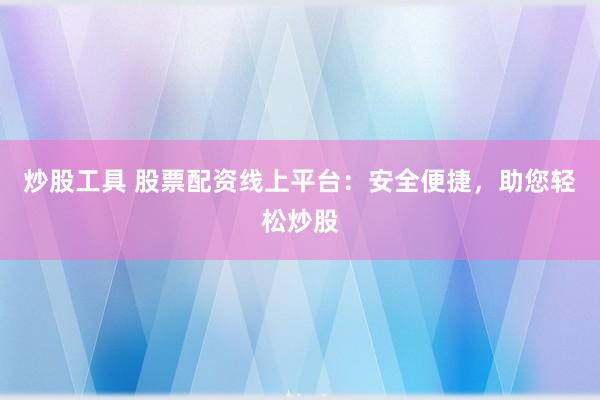 炒股工具 股票配资线上平台：安全便捷，助您轻松炒股