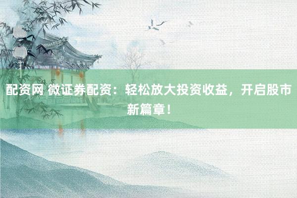 配资网 微证券配资：轻松放大投资收益，开启股市新篇章！