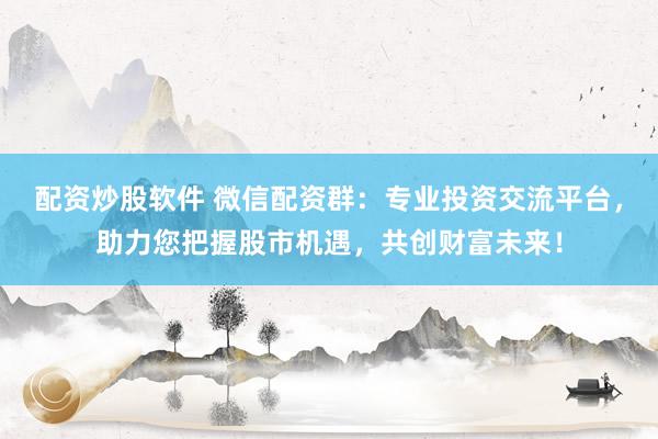 配资炒股软件 微信配资群:专业投资交流平台,助力您把握股市机遇,共创财富未来!