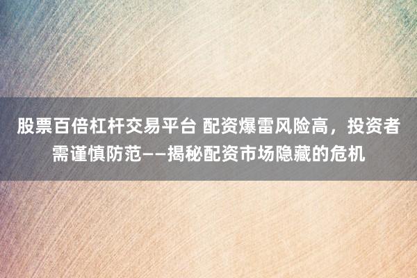 股票百倍杠杆交易平台 配资爆雷风险高，投资者需谨慎防范——揭秘配资市场隐藏的危机