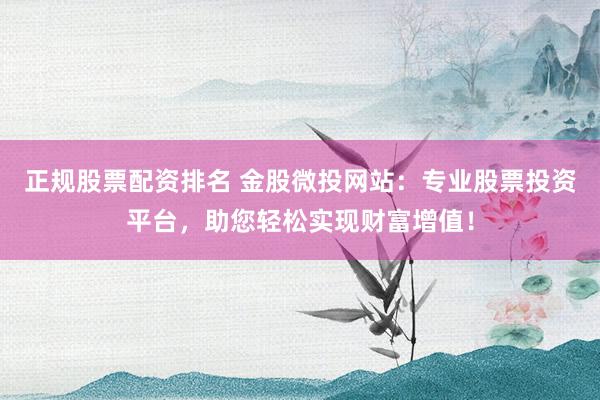 正规股票配资排名 金股微投网站：专业股票投资平台，助您轻松实现财富增值！