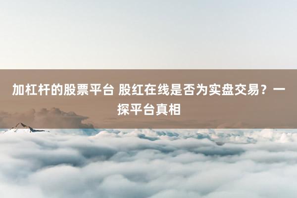 加杠杆的股票平台 股红在线是否为实盘交易？一探平台真相