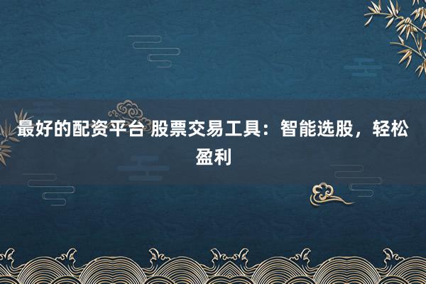 最好的配资平台 股票交易工具：智能选股，轻松盈利