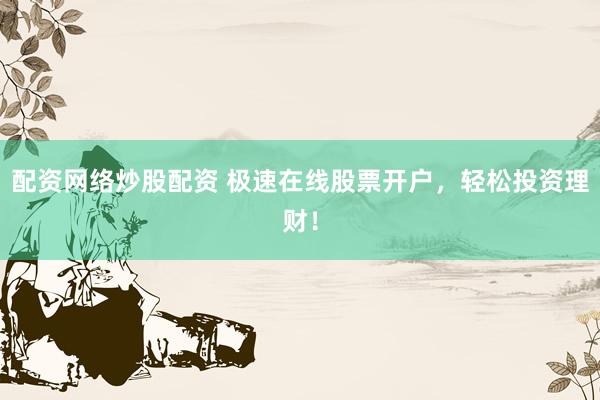配资网络炒股配资 极速在线股票开户，轻松投资理财！
