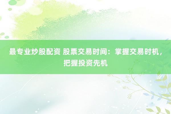 最专业炒股配资 股票交易时间：掌握交易时机，把握投资先机