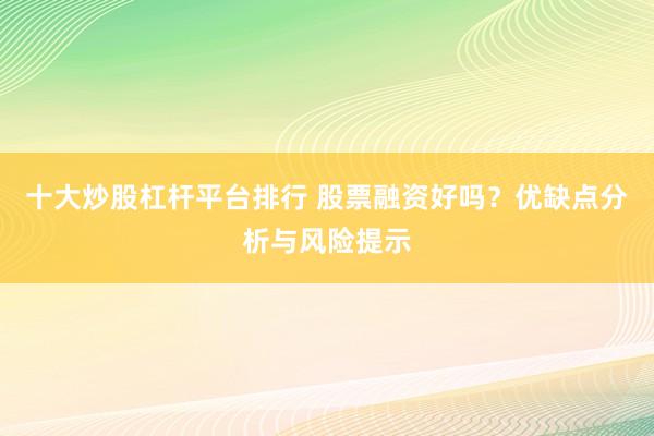 十大炒股杠杆平台排行 股票融资好吗？优缺点分析与风险提示