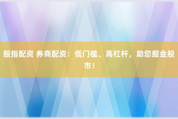 股指配资 券商配资：低门槛、高杠杆，助您掘金股市！