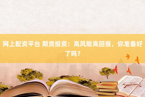 网上配资平台 期货投资:高风险高回报,你准备好了吗?