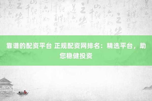 靠谱的配资平台 正规配资网排名:精选平台,助您稳健投资