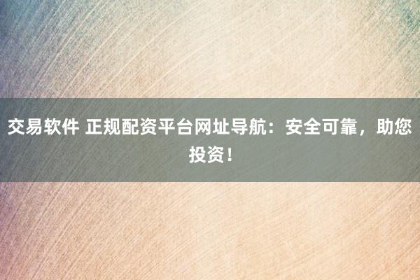 交易软件 正规配资平台网址导航：安全可靠，助您投资！