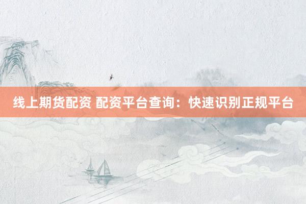 线上期货配资 配资平台查询：快速识别正规平台