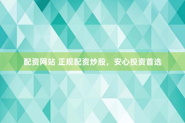 配资网站 正规配资炒股，安心投资首选