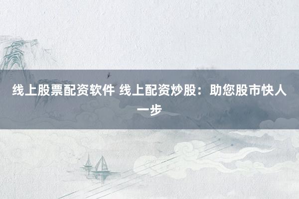 线上股票配资软件 线上配资炒股:助您股市快人一步
