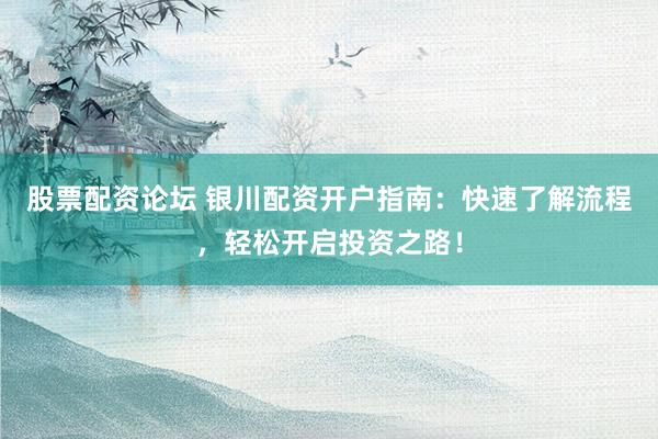 股票配资论坛 银川配资开户指南：快速了解流程，轻松开启投资之路！