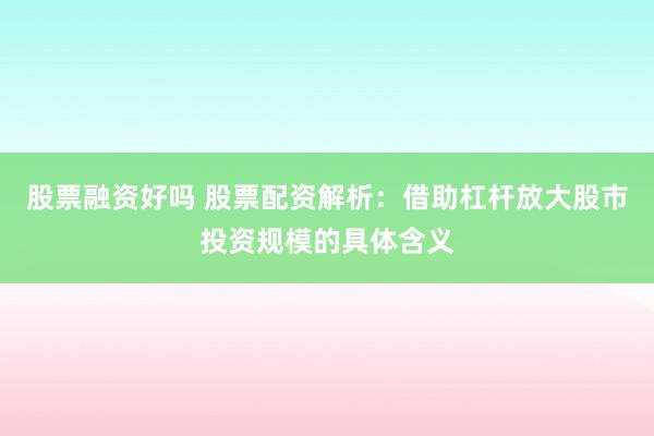 股票融资好吗 股票配资解析：借助杠杆放大股市投资规模的具体含义
