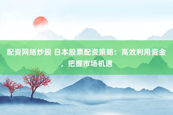 配资网络炒股 日本股票配资策略：高效利用资金，把握市场机遇