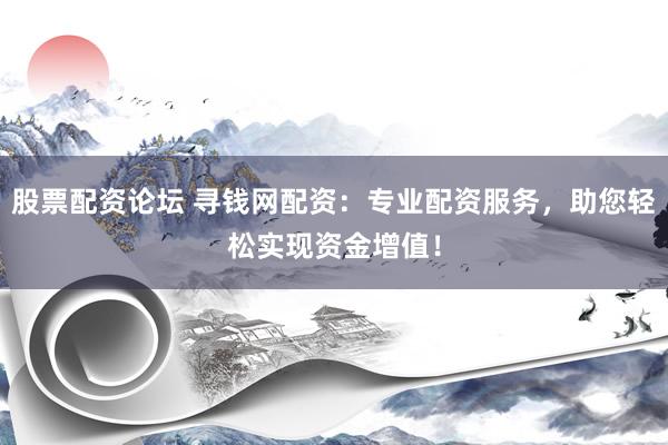 股票配资论坛 寻钱网配资：专业配资服务，助您轻松实现资金增值！