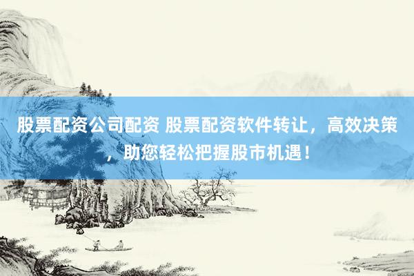 股票配资公司配资 股票配资软件转让，高效决策，助您轻松把握股市机遇！