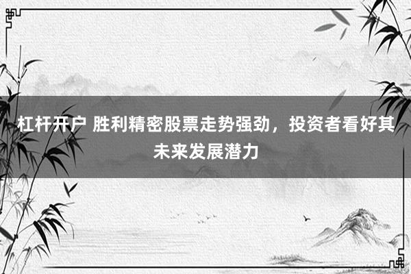 杠杆开户 胜利精密股票走势强劲，投资者看好其未来发展潜力