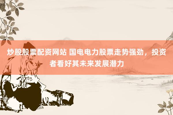 炒股股票配资网站 国电电力股票走势强劲，投资者看好其未来发展潜力