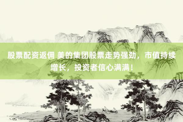 股票配资返佣 美的集团股票走势强劲，市值持续增长，投资者信心满满！