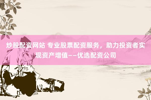 炒股配资网站 专业股票配资服务，助力投资者实现资产增值——优选配资公司