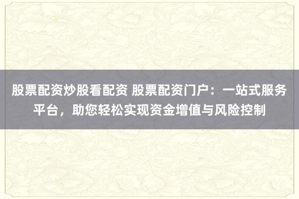 股票配资炒股看配资 股票配资门户：一站式服务平台，助您轻松实现资金增值与风险控制