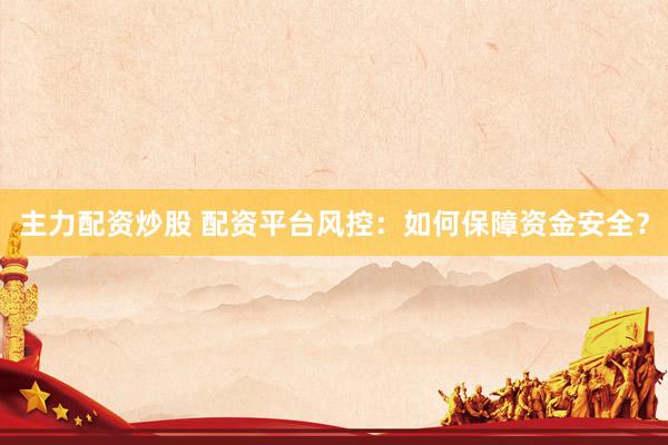 主力配资炒股 配资平台风控：如何保障资金安全？
