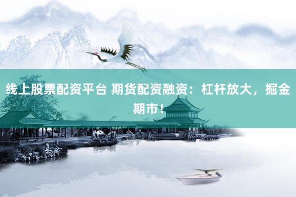 线上股票配资平台 期货配资融资：杠杆放大，掘金期市！