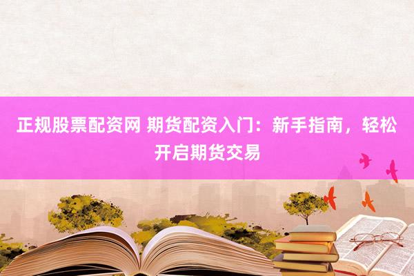 正规股票配资网 期货配资入门:新手指南,轻松开启期货交易