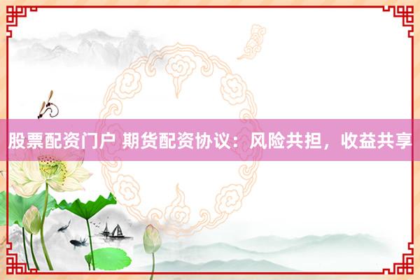 股票配资门户 期货配资协议：风险共担，收益共享