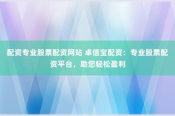 配资专业股票配资网站 卓信宝配资:专业股票配资平台,助您轻松盈利