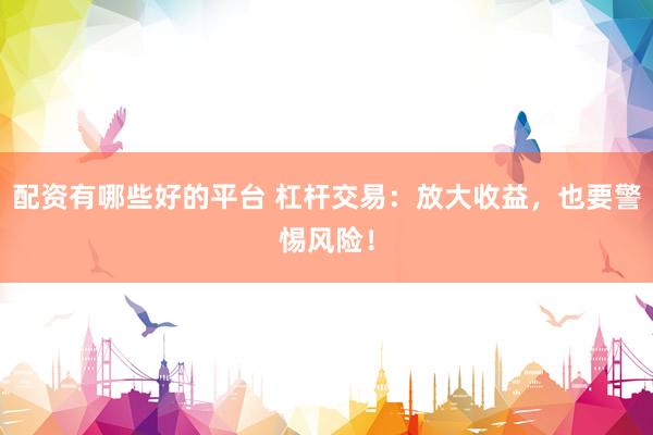 配资有哪些好的平台 杠杆交易：放大收益，也要警惕风险！