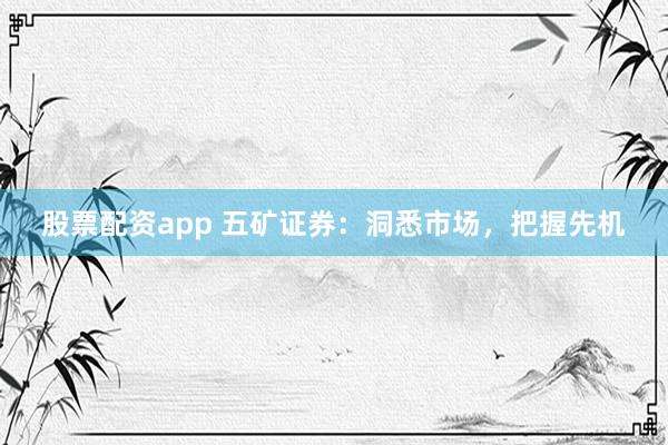 股票配资app 五矿证券：洞悉市场，把握先机