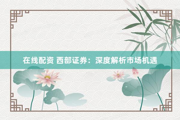 在线配资 西部证券：深度解析市场机遇