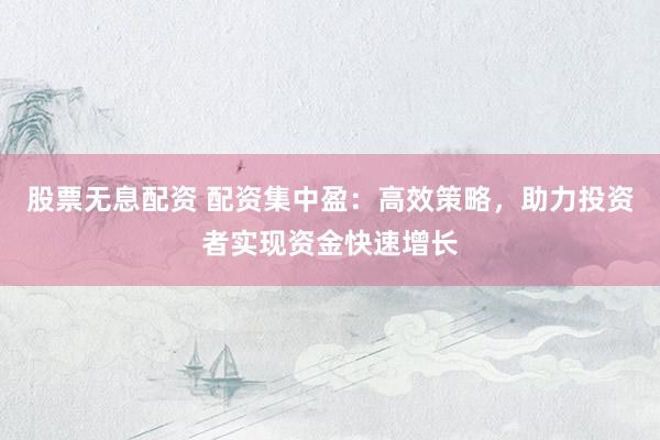股票无息配资 配资集中盈：高效策略，助力投资者实现资金快速增长
