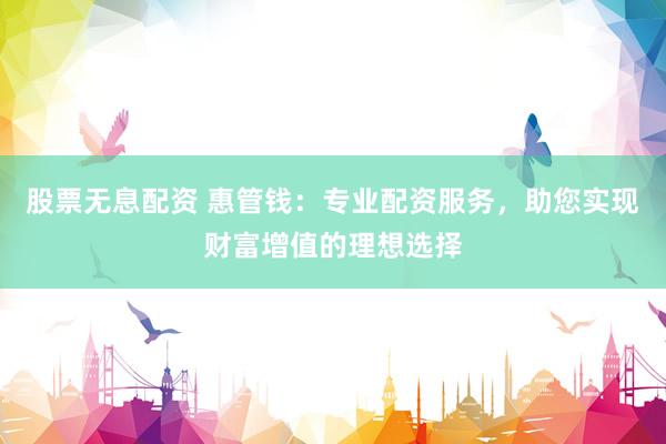 股票无息配资 惠管钱：专业配资服务，助您实现财富增值的理想选择