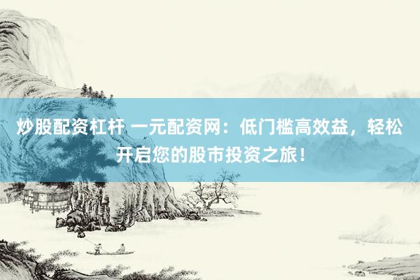 炒股配资杠杆 一元配资网：低门槛高效益，轻松开启您的股市投资之旅！